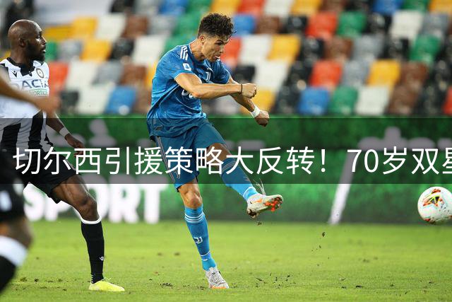 切尔西引援策略大反转！70岁双星加盟破解青年军困局