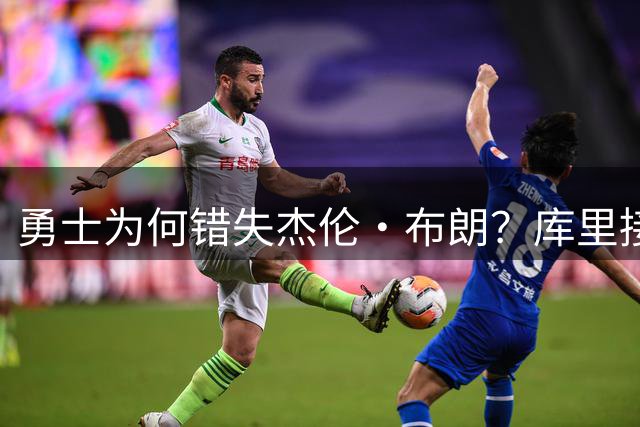 勇士为何错失杰伦・布朗？库里接班人问题成关键阻碍