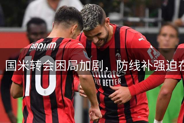 国米转会困局加剧，防线补强迫在眉睫