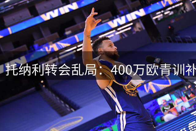 托纳利转会乱局：400万欧青训补偿金因老东家破产陷归属争议