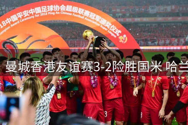 曼城香港友谊赛3-2险胜国米 哈兰德梅开二度引爆大球场