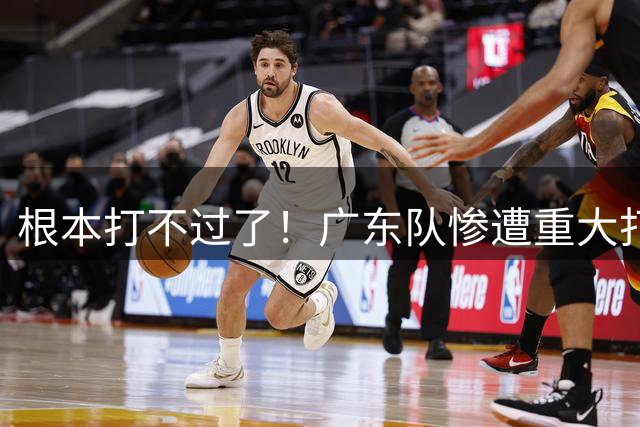 根本打不过了！广东队惨遭重大打击，CBA最大黑马强势崛起！