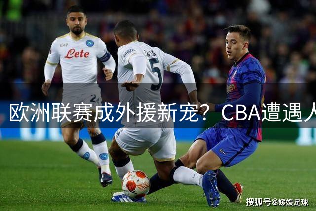 欧洲联赛成外援新宠？CBA遭遇人才流失危机引行业反思