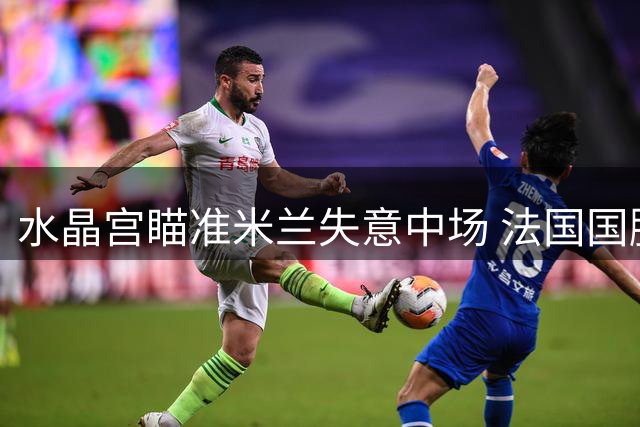 水晶宫瞄准米兰失意中场 法国国脚福法纳或转战英超