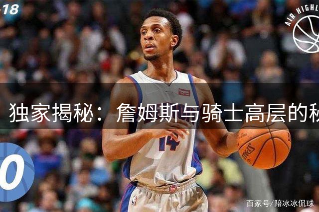 独家揭秘：詹姆斯与骑士高层的秘密会面内幕