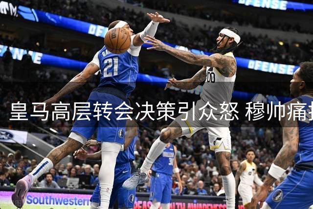 皇马高层转会决策引众怒 穆帅痛批错失中场核心铸大错