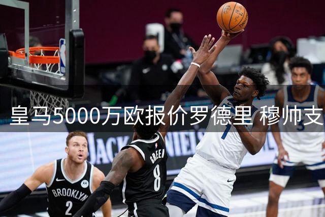 皇马5000万欧报价罗德里 穆帅支持十分看好交易达成