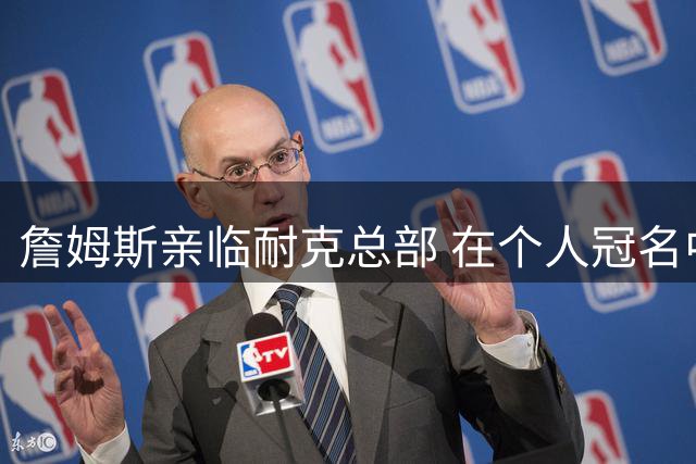 詹姆斯亲临耐克总部 在个人冠名中心发表加盟感言