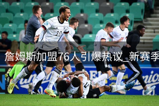 詹姆斯加盟76人引爆热议 新赛季揭幕战焦点对决猜想