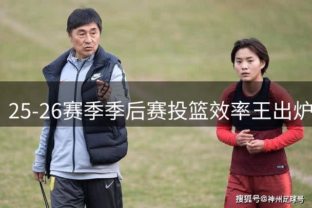 25-26赛季季后赛投篮效率王出炉，尼克斯中锋米罗独占鳌头