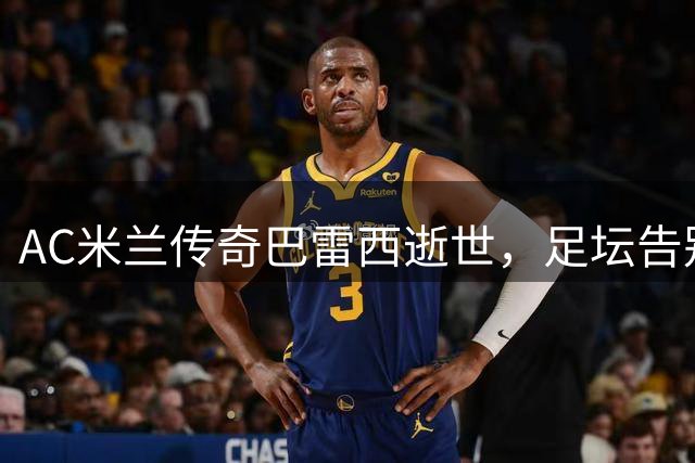 AC米兰传奇巴雷西逝世，足坛告别6号永恒魂